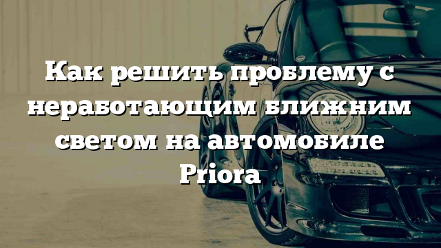 Как решить проблему с неработающим ближним светом на автомобиле Priora