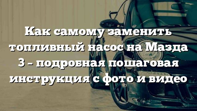 Как самому заменить топливный насос на Мазда 3 – подробная пошаговая инструкция с фото и видео