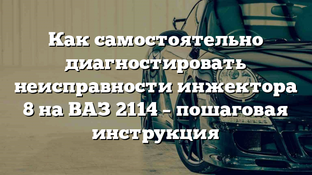 Как самостоятельно диагностировать неисправности инжектора 8 на ВАЗ 2114 – пошаговая инструкция