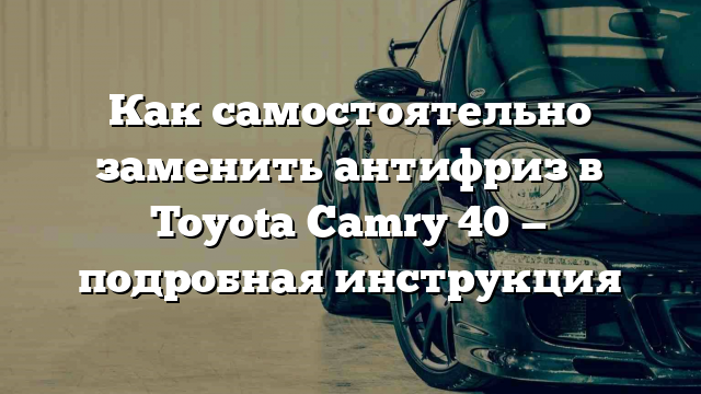 Как самостоятельно заменить антифриз в Toyota Camry 40 — подробная инструкция