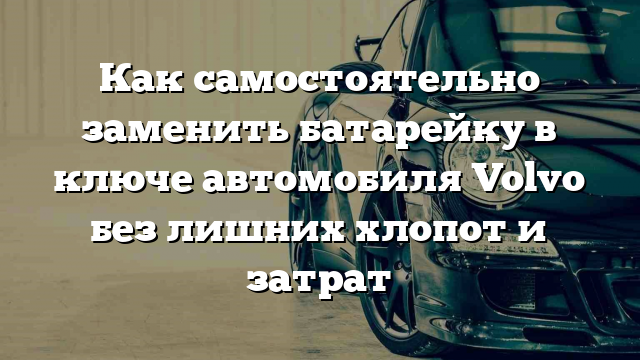 Как самостоятельно заменить батарейку в ключе автомобиля Volvo без лишних хлопот и затрат