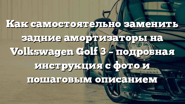 Как самостоятельно заменить задние амортизаторы на Volkswagen Golf 3 – подробная инструкция с фото и пошаговым описанием