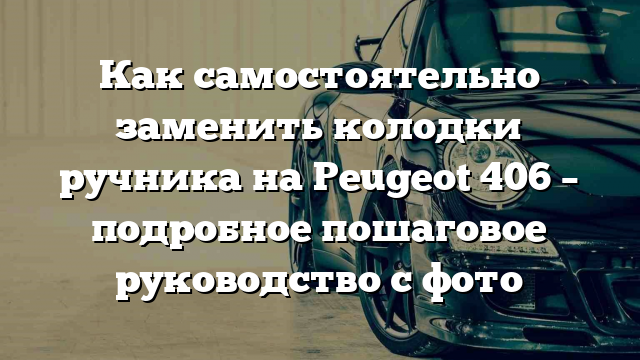 Как самостоятельно заменить колодки ручника на Peugeot 406 – подробное пошаговое руководство с фото