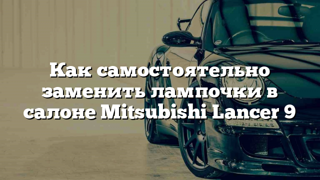 Как самостоятельно заменить лампочки в салоне Mitsubishi Lancer 9