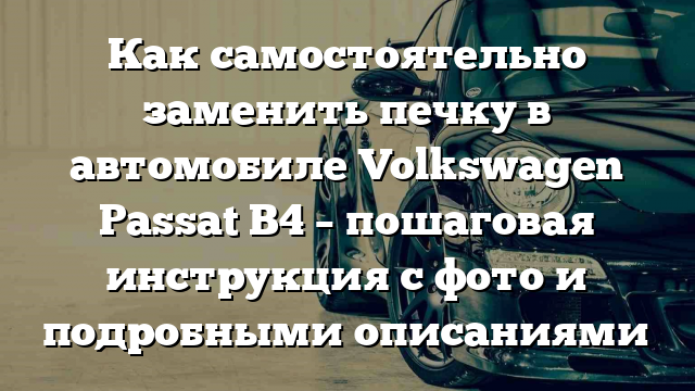 Как самостоятельно заменить печку в автомобиле Volkswagen Passat B4 – пошаговая инструкция с фото и подробными описаниями