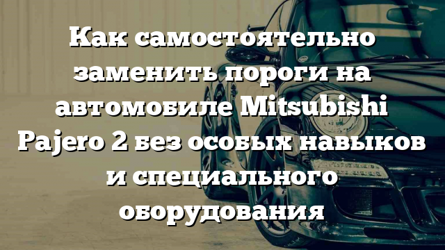 Как самостоятельно заменить пороги на автомобиле Mitsubishi Pajero 2 без особых навыков и специального оборудования