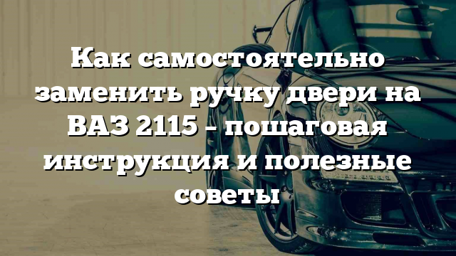 Как самостоятельно заменить ручку двери на ВАЗ 2115 – пошаговая инструкция и полезные советы