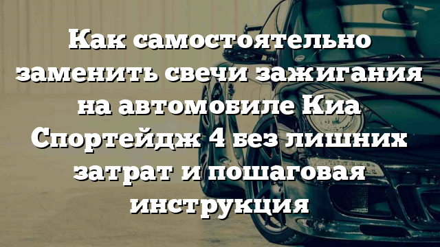 Как самостоятельно заменить свечи зажигания на автомобиле Киа Спортейдж 4 без лишних затрат и пошаговая инструкция