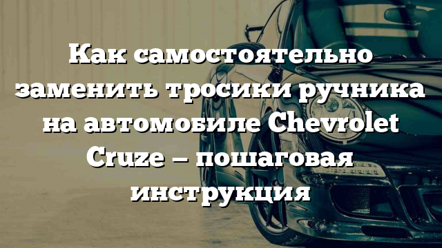 Как самостоятельно заменить тросики ручника на автомобиле Chevrolet Cruze — пошаговая инструкция