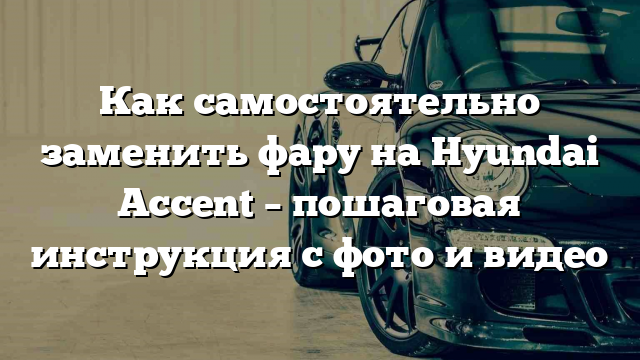 Как самостоятельно заменить фару на Hyundai Accent – пошаговая инструкция с фото и видео