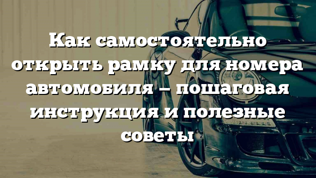 Как самостоятельно открыть рамку для номера автомобиля — пошаговая инструкция и полезные советы