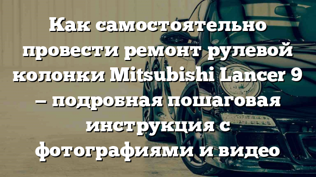 Как самостоятельно провести ремонт рулевой колонки Mitsubishi Lancer 9 — подробная пошаговая инструкция с фотографиями и видео