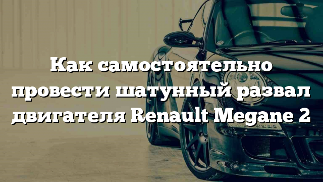 Как самостоятельно провести шатунный развал двигателя Renault Megane 2