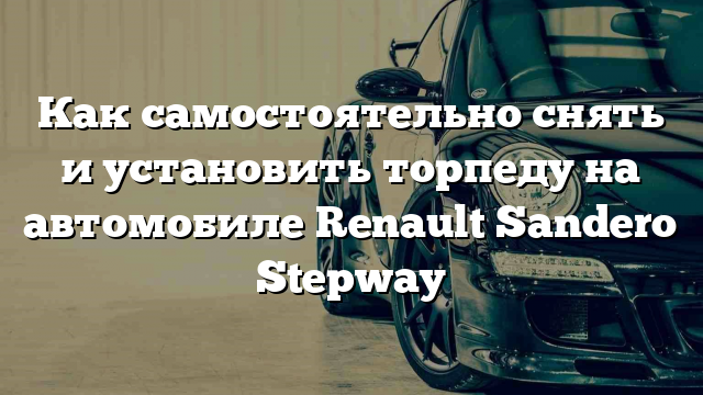 Как самостоятельно снять и установить торпеду на автомобиле Renault Sandero Stepway