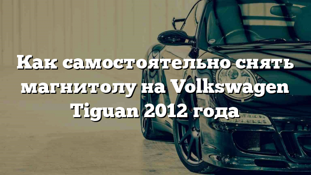 Как самостоятельно снять магнитолу на Volkswagen Tiguan 2012 года