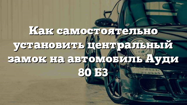 Как самостоятельно установить центральный замок на автомобиль Ауди 80 Б3