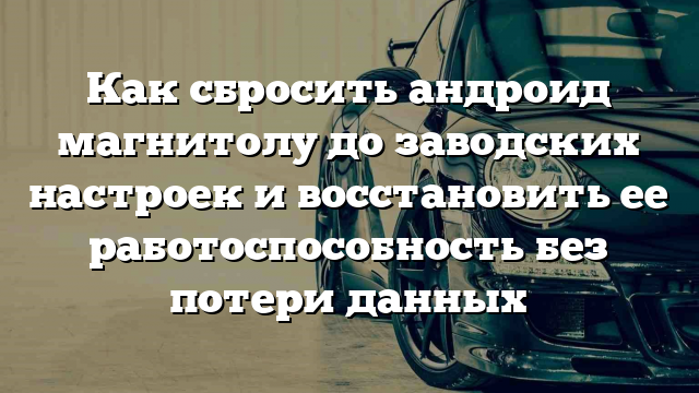 Как сбросить андроид магнитолу до заводских настроек и восстановить ее работоспособность без потери данных