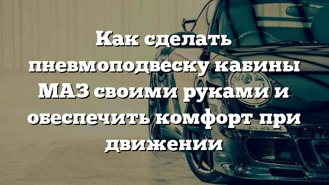 Как сделать пневмоподвеску кабины МАЗ своими руками и обеспечить комфорт при движении