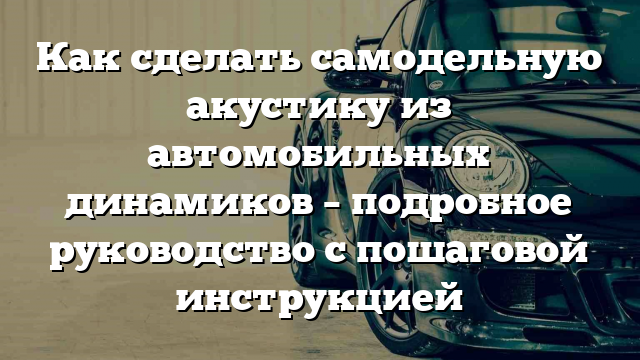 Как сделать самодельную акустику из автомобильных динамиков – подробное руководство с пошаговой инструкцией