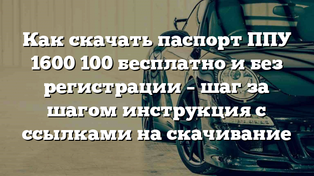 Как скачать паспорт ППУ 1600 100 бесплатно и без регистрации – шаг за шагом инструкция с ссылками на скачивание