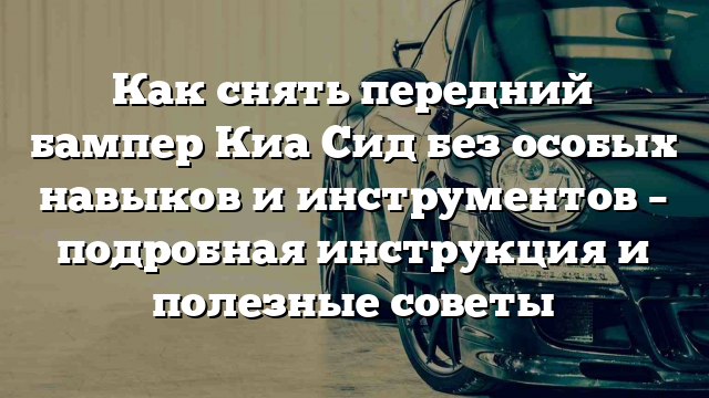 Как снять передний бампер Киа Сид без особых навыков и инструментов – подробная инструкция и полезные советы