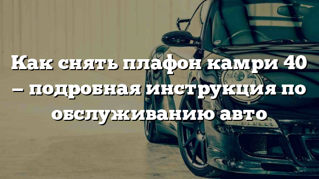 Как снять плафон камри 40 — подробная инструкция по обслуживанию авто