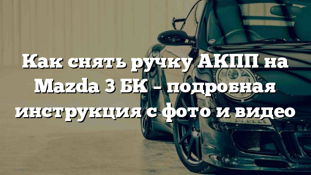 Как снять ручку АКПП на Mazda 3 БК – подробная инструкция с фото и видео