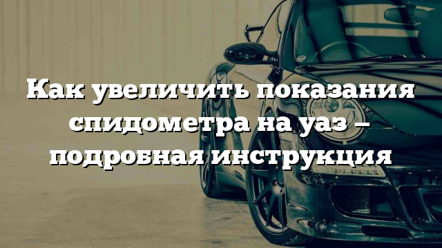 Как увеличить показания спидометра на уаз — подробная инструкция