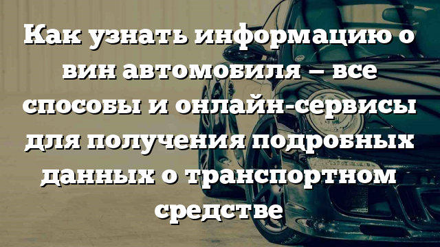 Как узнать информацию о вин автомобиля — все способы и онлайн-сервисы для получения подробных данных о транспортном средстве