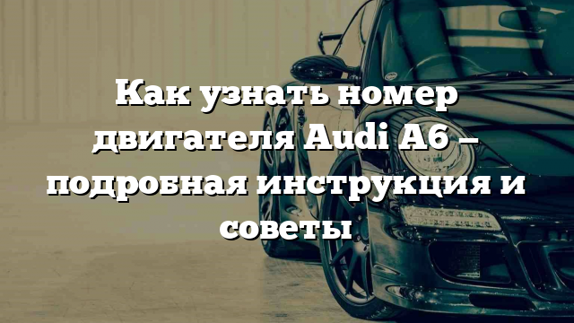 Как узнать номер двигателя Audi A6 — подробная инструкция и советы