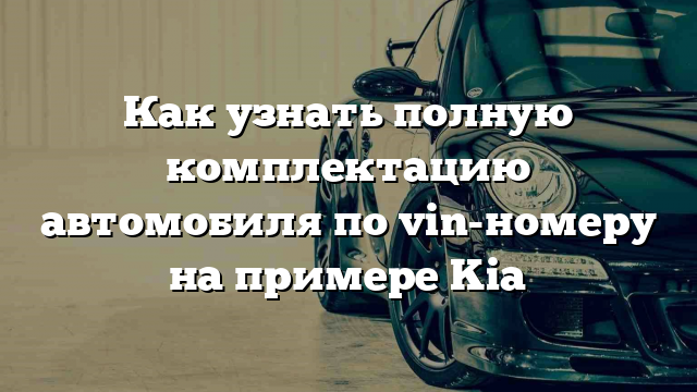 Как узнать полную комплектацию автомобиля по vin-номеру на примере Kia