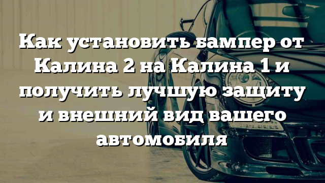 Как установить бампер от Калина 2 на Калина 1 и получить лучшую защиту и внешний вид вашего автомобиля