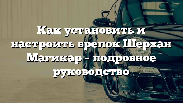 Как установить и настроить брелок Шерхан Магикар – подробное руководство