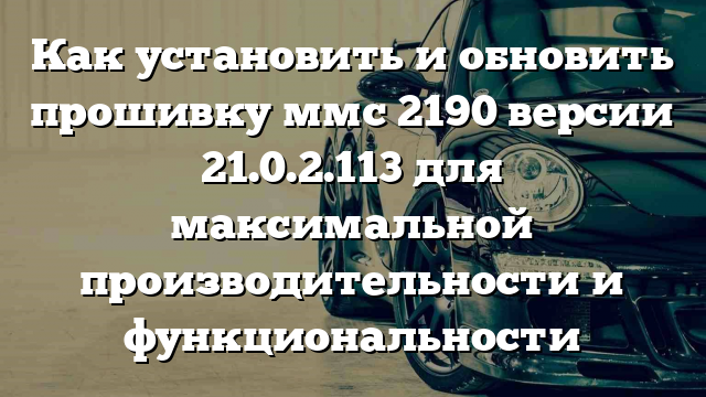 Как установить и обновить прошивку ммс 2190 версии 21.0.2.113 для максимальной производительности и функциональности