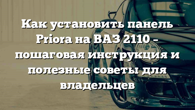 Как установить панель Priora на ВАЗ 2110 – пошаговая инструкция и полезные советы для владельцев