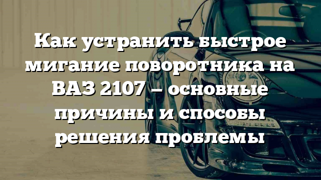 Как устранить быстрое мигание поворотника на ВАЗ 2107 — основные причины и способы решения проблемы