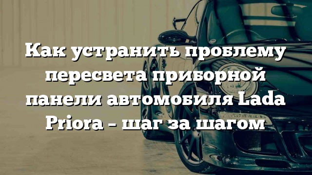 Как устранить проблему пересвета приборной панели автомобиля Lada Priora – шаг за шагом