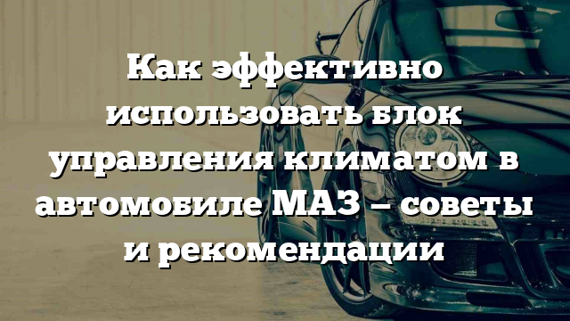 Как эффективно использовать блок управления климатом в автомобиле МАЗ — советы и рекомендации