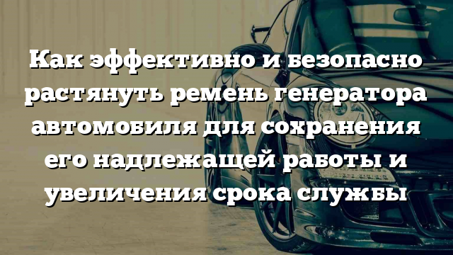 Как эффективно и безопасно растянуть ремень генератора автомобиля для сохранения его надлежащей работы и увеличения срока службы