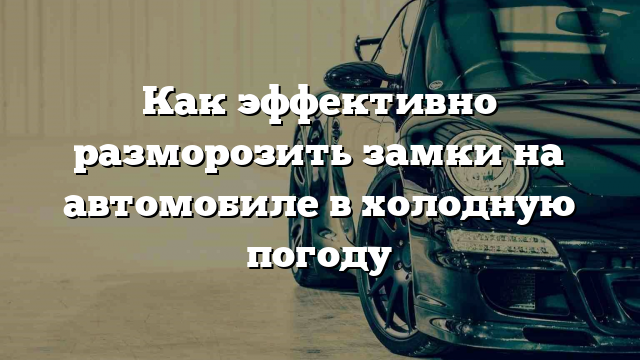 Как эффективно разморозить замки на автомобиле в холодную погоду