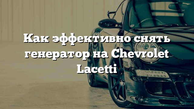 Как эффективно снять генератор на Chevrolet Lacetti