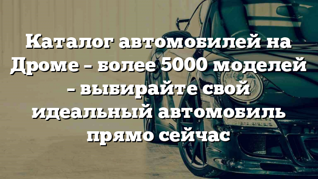 Каталог автомобилей на Дроме – более 5000 моделей – выбирайте свой идеальный автомобиль прямо сейчас