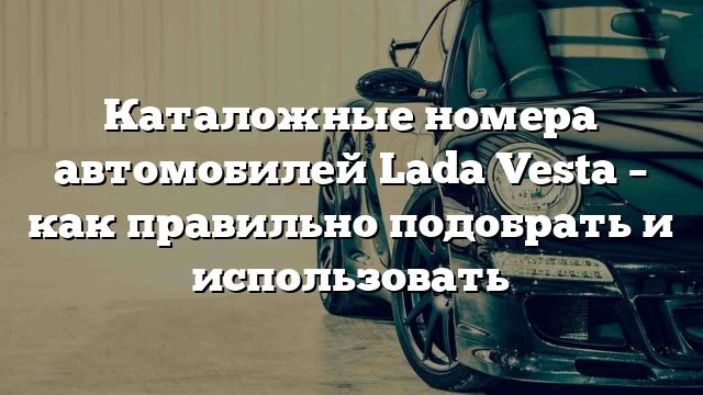 Каталожные номера автомобилей Lada Vesta – как правильно подобрать и использовать