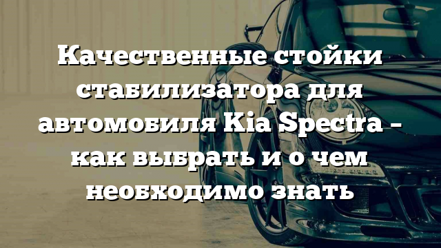 Качественные стойки стабилизатора для автомобиля Kia Spectra – как выбрать и о чем необходимо знать