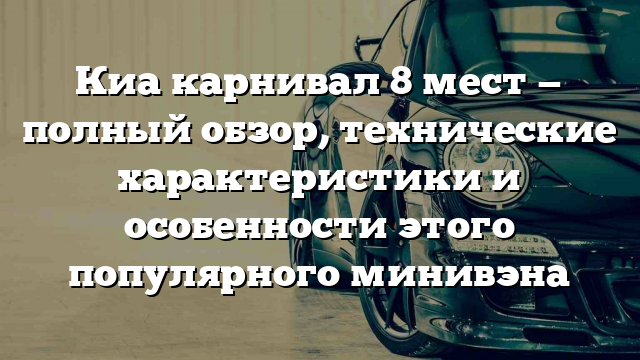 Киа карнивал 8 мест — полный обзор, технические характеристики и особенности этого популярного минивэна