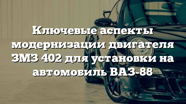 Ключевые аспекты модернизации двигателя ЗМЗ 402 для установки на автомобиль ВАЗ-88