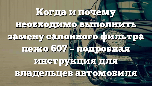 Когда и почему необходимо выполнить замену салонного фильтра пежо 607 – подробная инструкция для владельцев автомобиля