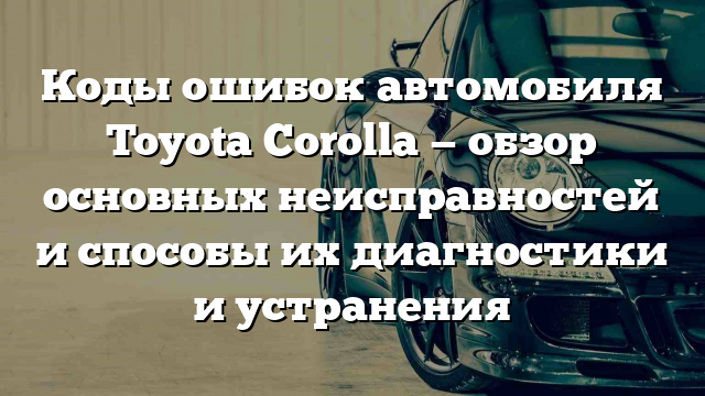 Коды ошибок автомобиля Toyota Corolla — обзор основных неисправностей и способы их диагностики и устранения