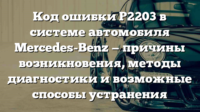 Код ошибки P2203 в системе автомобиля Mercedes-Benz — причины возникновения, методы диагностики и возможные способы устранения