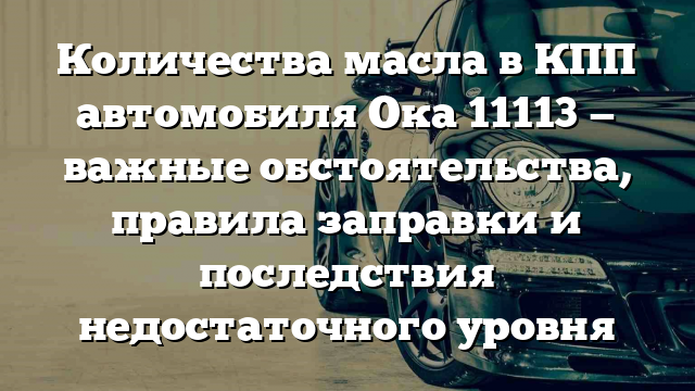 Количества масла в КПП автомобиля Ока 11113 — важные обстоятельства, правила заправки и последствия недостаточного уровня